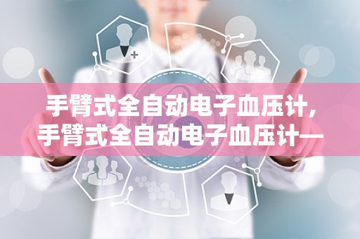 手臂式全自动电子血压计,手臂式全自动电子血压计——家庭健康监测的得力助手