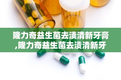 隆力奇益生菌去渍清新牙膏,隆力奇益生菌去渍清新牙膏——口腔护理新选择