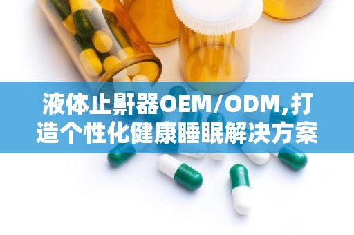 液体止鼾器OEM/ODM,打造个性化健康睡眠解决方案