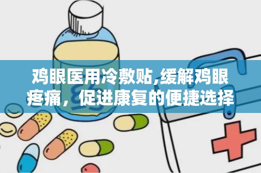 鸡眼医用冷敷贴,缓解鸡眼疼痛，促进康复的便捷选择