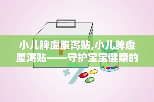 小儿脾虚腹泻贴,小儿脾虚腹泻贴——守护宝宝健康的守护神