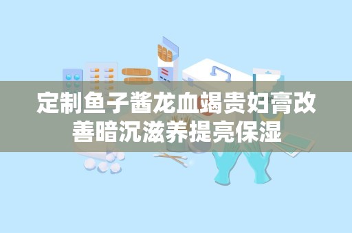 定制鱼子酱龙血竭贵妇膏改善暗沉滋养提亮保湿