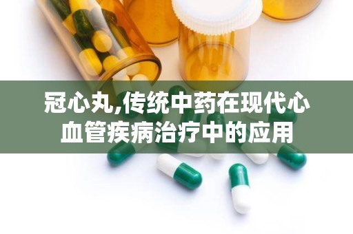 冠心丸,传统中药在现代心血管疾病治疗中的应用