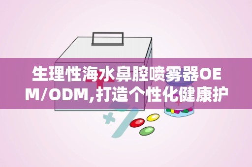 生理性海水鼻腔喷雾器OEM/ODM,打造个性化健康护理解决方案