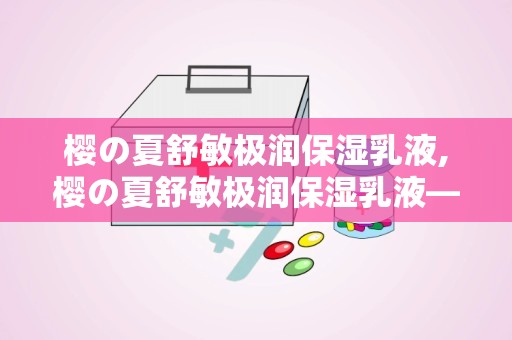 樱の夏舒敏极润保湿乳液,樱の夏舒敏极润保湿乳液——肌肤的夏日守护神