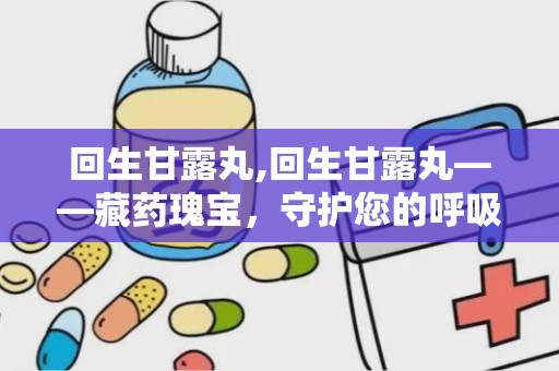 回生甘露丸,回生甘露丸——藏药瑰宝，守护您的呼吸健康