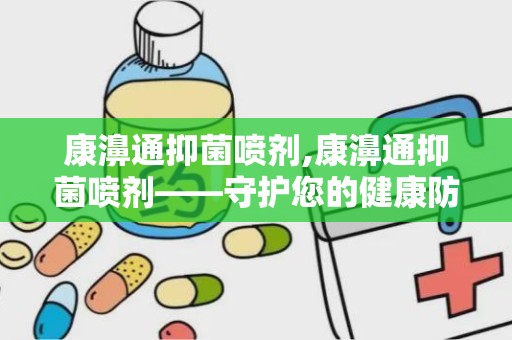 康濞通抑菌喷剂,康濞通抑菌喷剂——守护您的健康防线