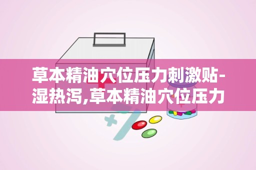 草本精油穴位压力刺激贴-湿热泻,草本精油穴位压力刺激贴——湿热泻的克星