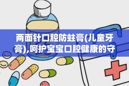 两面针口腔防蛀膏(儿童牙膏),呵护宝宝口腔健康的守护者