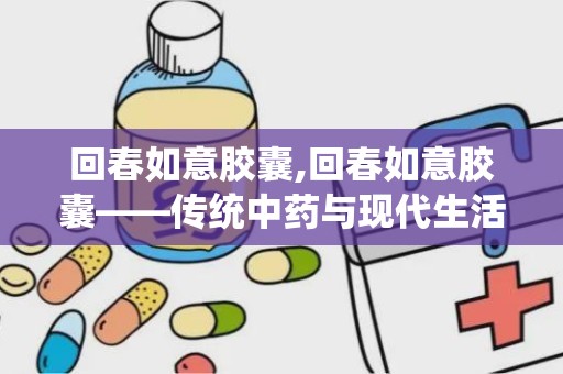 回春如意胶囊,回春如意胶囊——传统中药与现代生活的完美结合