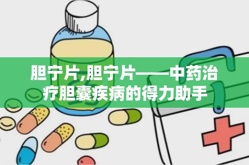 胆宁片,胆宁片——中药治疗胆囊疾病的得力助手