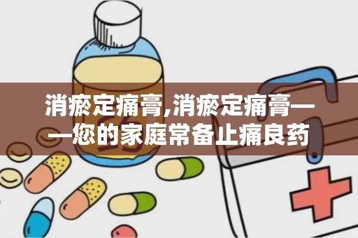 消瘀定痛膏,消瘀定痛膏——您的家庭常备止痛良药