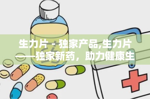 生力片－独家产品,生力片——独家新药，助力健康生活