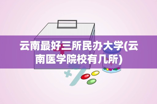 云南最好三所民办大学(云南医学院校有几所)