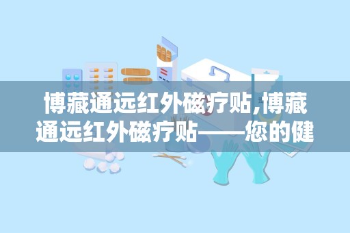 博藏通远红外磁疗贴,博藏通远红外磁疗贴——您的健康守护者