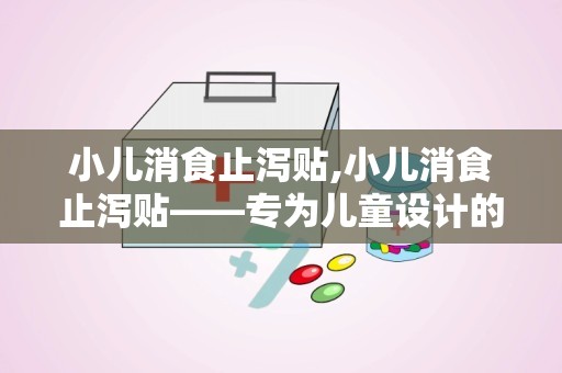 小儿消食止泻贴,小儿消食止泻贴——专为儿童设计的健康守护神