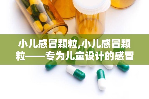 小儿感冒颗粒,小儿感冒颗粒——专为儿童设计的感冒用药