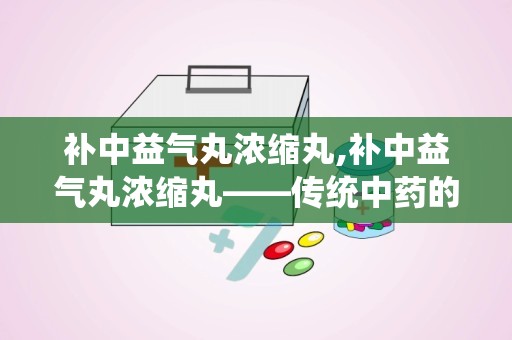 补中益气丸浓缩丸,补中益气丸浓缩丸——传统中药的现代剂型