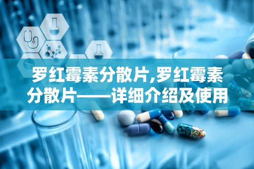 罗红霉素分散片,罗红霉素分散片——详细介绍及使用指南