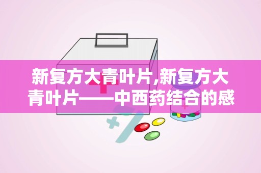 新复方大青叶片,新复方大青叶片——中西药结合的感冒良药