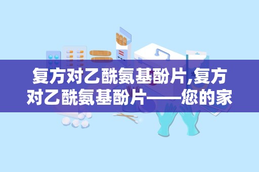 复方对乙酰氨基酚片,复方对乙酰氨基酚片——您的家庭常备解热镇痛良药