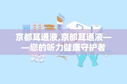 京都耳通液,京都耳通液——您的听力健康守护者