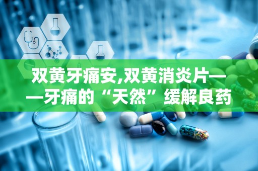 双黄牙痛安,双黄消炎片——牙痛的“天然”缓解良药