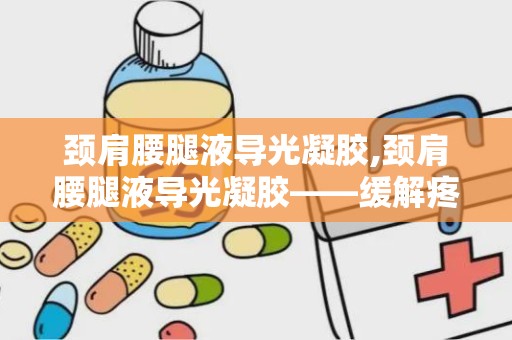 颈肩腰腿液导光凝胶,颈肩腰腿液导光凝胶——缓解疼痛，焕发活力