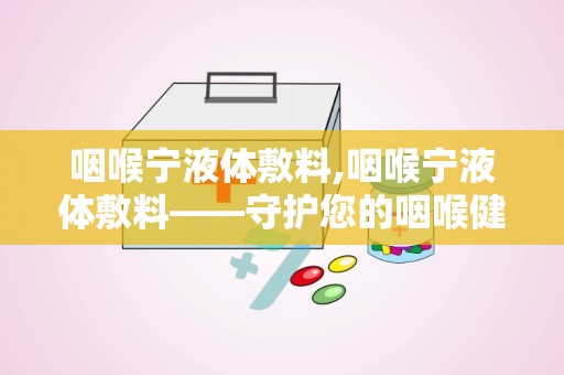 咽喉宁液体敷料,咽喉宁液体敷料——守护您的咽喉健康