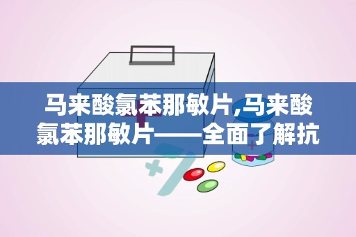 马来酸氯苯那敏片,马来酸氯苯那敏片——全面了解抗过敏良药