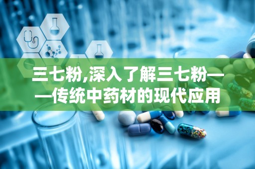 三七粉,深入了解三七粉——传统中药材的现代应用