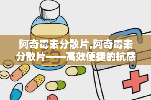 阿奇霉素分散片,阿奇霉素分散片——高效便捷的抗感染药物