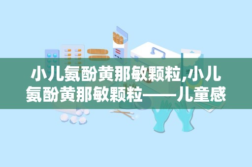 小儿氨酚黄那敏颗粒,小儿氨酚黄那敏颗粒——儿童感冒的常见用药解析