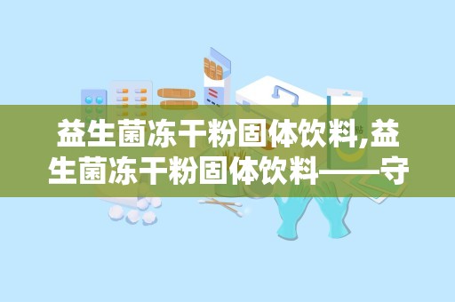 益生菌冻干粉固体饮料,益生菌冻干粉固体饮料——守护肠道健康的绿色守护者