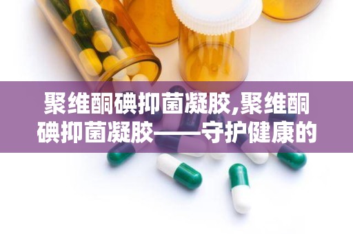 聚维酮碘抑菌凝胶,聚维酮碘抑菌凝胶——守护健康的守护神