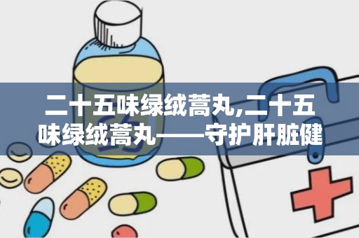 二十五味绿绒蒿丸,二十五味绿绒蒿丸——守护肝脏健康的天然良药