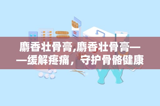 麝香壮骨膏,麝香壮骨膏——缓解疼痛，守护骨骼健康