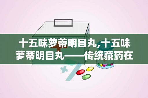 十五味萝蒂明目丸,十五味萝蒂明目丸——传统藏药在现代眼科治疗中的应用