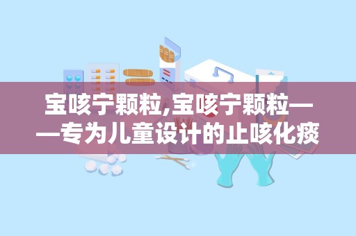 宝咳宁颗粒,宝咳宁颗粒——专为儿童设计的止咳化痰良药