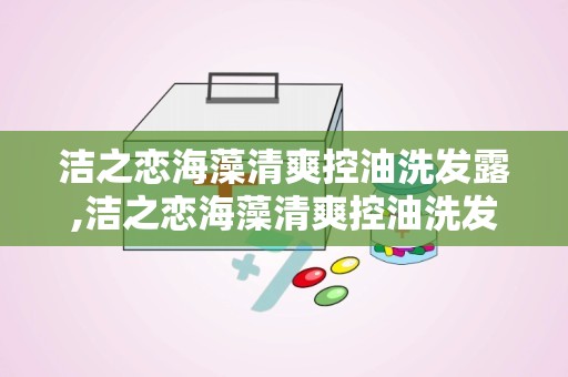 洁之恋海藻清爽控油洗发露,洁之恋海藻清爽控油洗发露——夏日清爽新选择