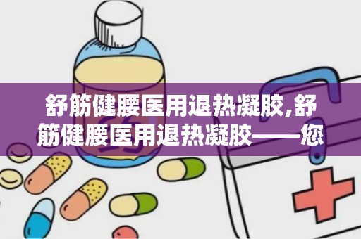 舒筋健腰医用退热凝胶,舒筋健腰医用退热凝胶——您的健康守护者