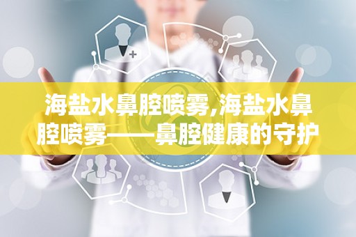 海盐水鼻腔喷雾,海盐水鼻腔喷雾——鼻腔健康的守护者