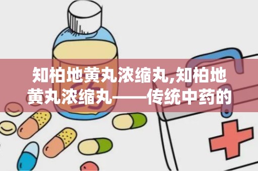 知柏地黄丸浓缩丸,知柏地黄丸浓缩丸——传统中药的现代应用