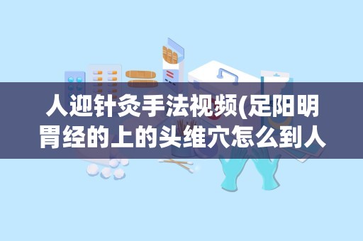 人迎针灸手法视频(足阳明胃经的上的头维穴怎么到人迎穴连接的)