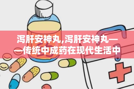 泻肝安神丸,泻肝安神丸——传统中成药在现代生活中的应用