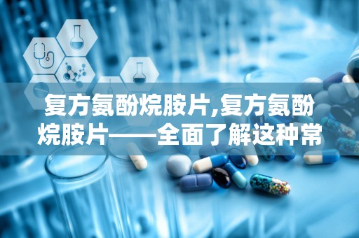 复方氨酚烷胺片,复方氨酚烷胺片——全面了解这种常见感冒药