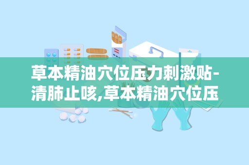 草本精油穴位压力刺激贴-清肺止咳,草本精油穴位压力刺激贴——清肺止咳的绿色疗法