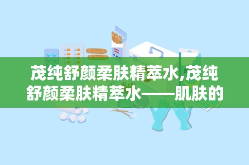 茂纯舒颜柔肤精萃水,茂纯舒颜柔肤精萃水——肌肤的天然守护者