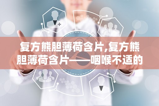 复方熊胆薄荷含片,复方熊胆薄荷含片——咽喉不适的“贴心小助手”