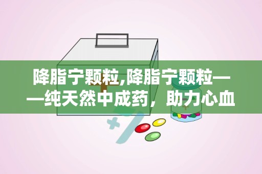 降脂宁颗粒,降脂宁颗粒——纯天然中成药，助力心血管健康